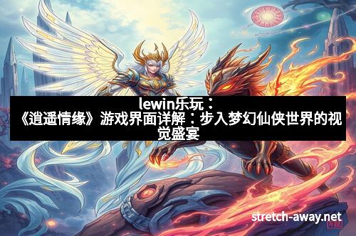lewin乐玩：《逍遥情缘》游戏界面详解：步入梦幻仙侠世界的视觉盛宴